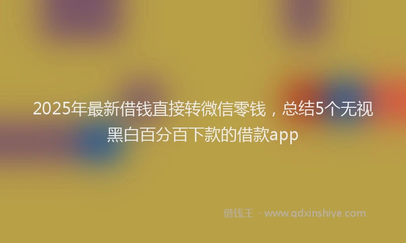 2025年最新借钱直接转微信零钱，总结5个无视黑白百分百下款的借款app