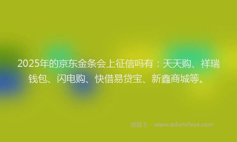 2025年的京东金条会上征信吗有：天天购、祥瑞钱包、闪电购、快借易贷宝、新鑫商城等。