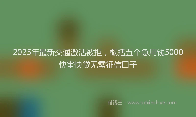 2025年最新交通激活被拒，概括五个急用钱5000快审快贷无需征信口子