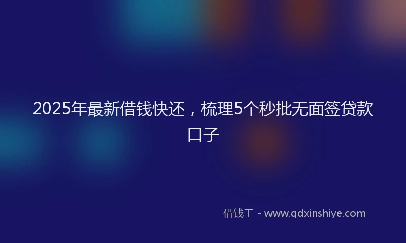 2025年最新借钱快还，梳理5个秒批无面签贷款口子