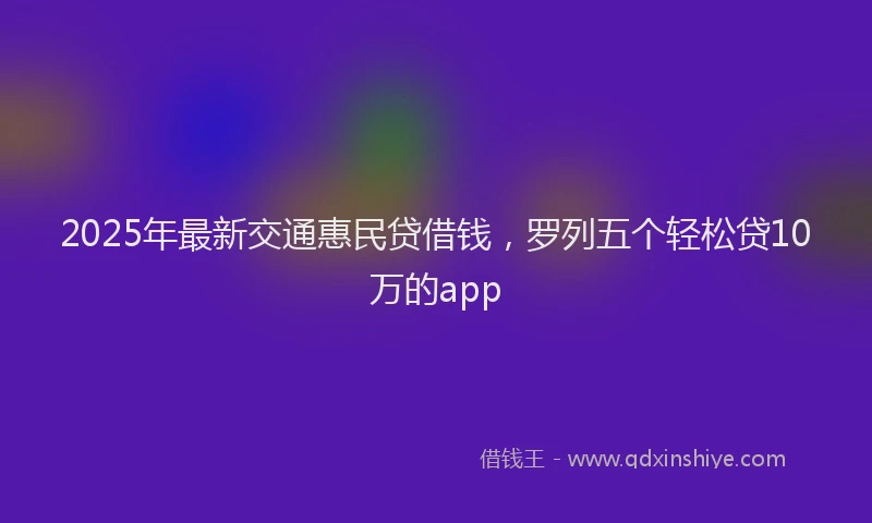2025年最新交通惠民贷借钱，罗列五个轻松贷10万的app