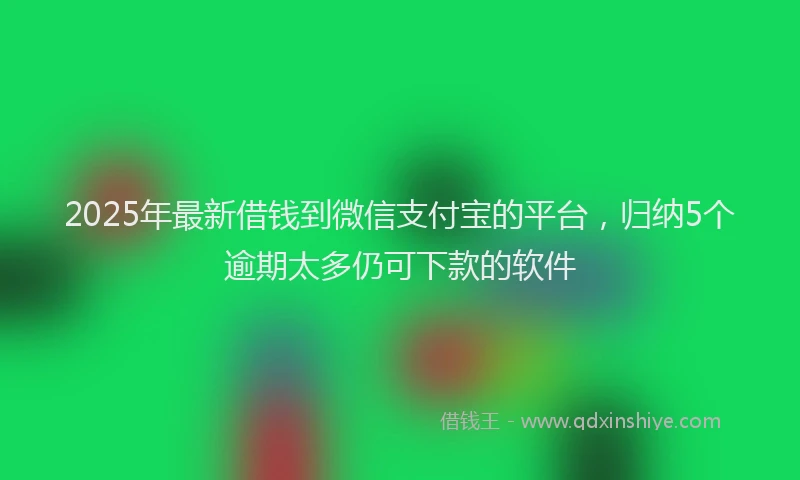 2025年最新借钱到微信支付宝的平台，归纳5个逾期太多仍可下款的软件