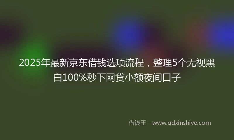 2025年最新京东借钱选项流程，整理5个无视黑白100%秒下网贷小额夜间口子