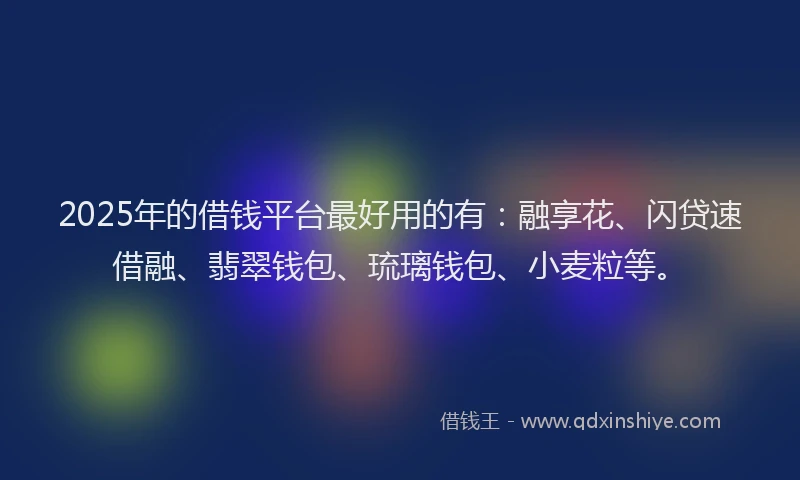 2025年的借钱平台最好用的有：融享花、闪贷速借融、翡翠钱包、琉璃钱包、小麦粒等。