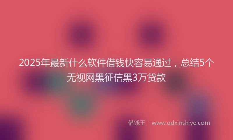 2025年最新什么软件借钱快容易通过，总结5个无视网黑征信黑3万贷款