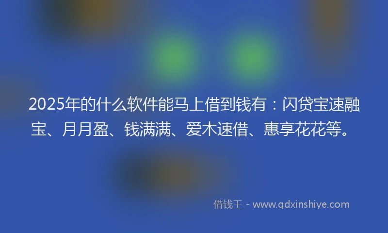 2025年的什么软件能马上借到钱有：闪贷宝速融宝、月月盈、钱满满、爱木速借、惠享花花等。
