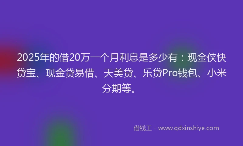 2025年的借20万一个月利息是多少有：现金侠快贷宝、现金贷易借、天美贷、乐贷Pro钱包、小米分期等。