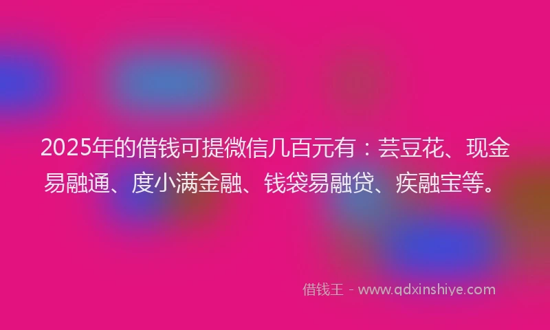2025年的借钱可提微信几百元有：芸豆花、现金易融通、度小满金融、钱袋易融贷、疾融宝等。