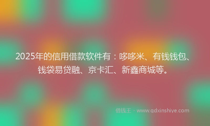 2025年的信用借款软件有：哆哆米、有钱钱包、钱袋易贷融、京卡汇、新鑫商城等。