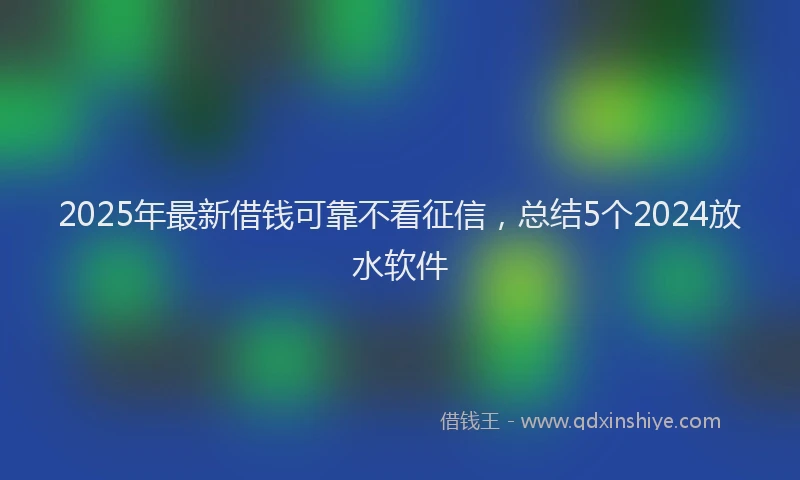2025年最新借钱可靠不看征信，总结5个2024放水软件