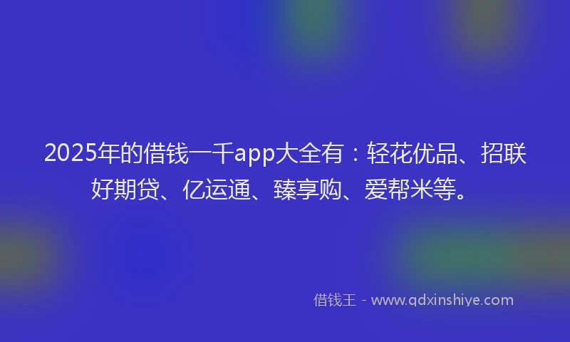 2025年的借钱一千app大全有：轻花优品、招联好期贷、亿运通、臻享购、爱帮米等。