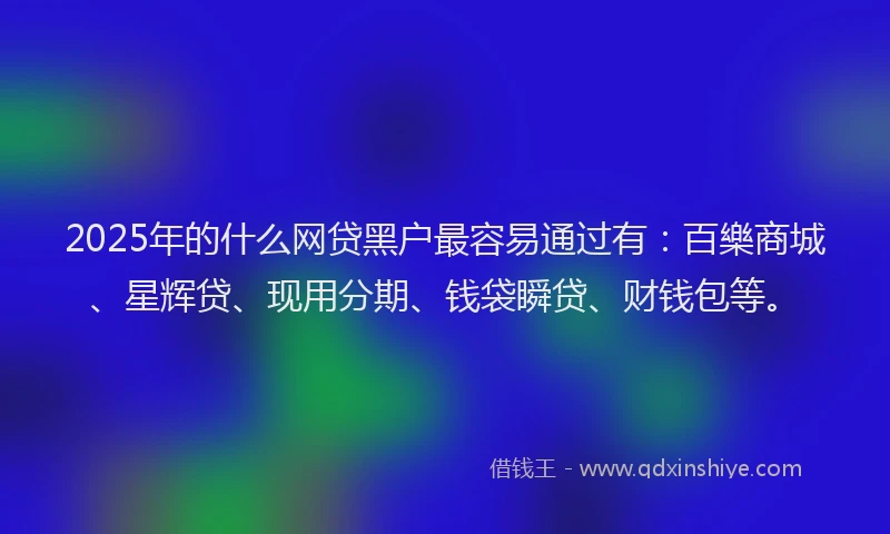 2025年的什么网贷黑户最容易通过有：百樂商城、星辉贷、现用分期、钱袋瞬贷、财钱包等。