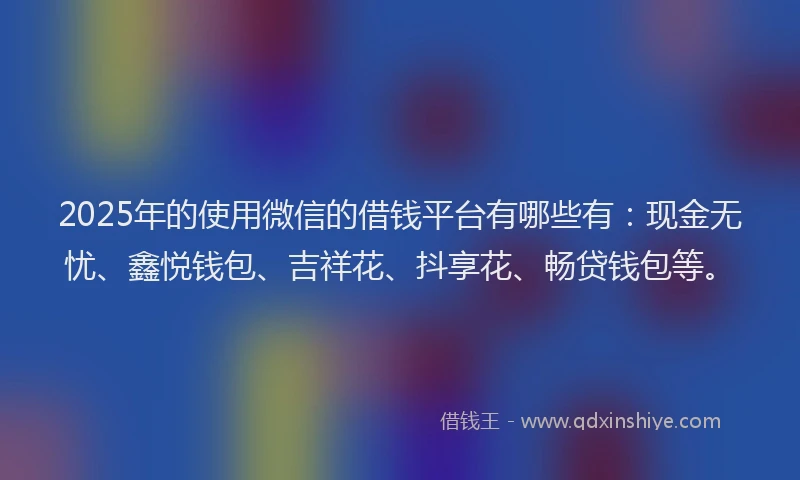 2025年的使用微信的借钱平台有哪些有：现金无忧、鑫悦钱包、吉祥花、抖享花、畅贷钱包等。