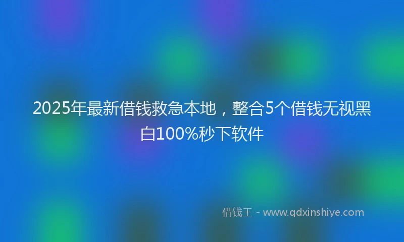2025年最新借钱救急本地，整合5个借钱无视黑白100%秒下软件
