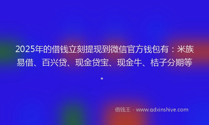 2025年的借钱立刻提现到微信官方钱包有：米族易借、百兴贷、现金贷宝、现金牛、桔子分期等。