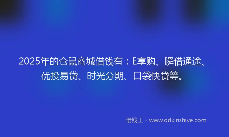 2025年的仓鼠商城借钱有：E享购、瞬借通途、优投易贷、时光分期、口袋快贷等。