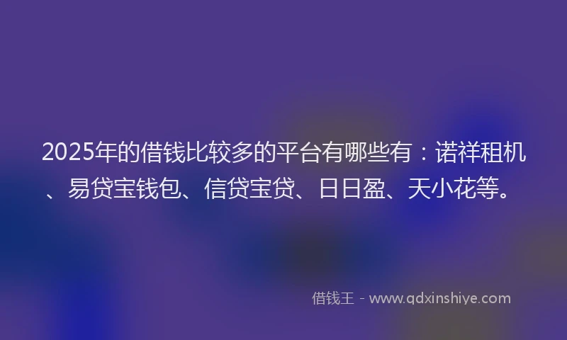 2025年的借钱比较多的平台有哪些有：诺祥租机、易贷宝钱包、信贷宝贷、日日盈、天小花等。