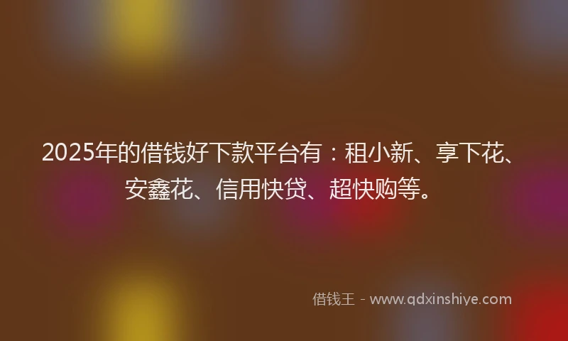 2025年的借钱好下款平台有：租小新、享下花、安鑫花、信用快贷、超快购等。