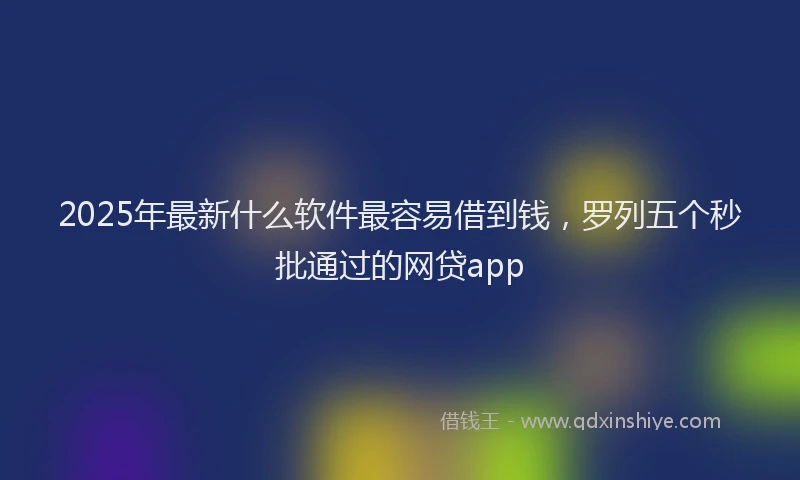 2025年最新什么软件最容易借到钱，罗列五个秒批通过的网贷app