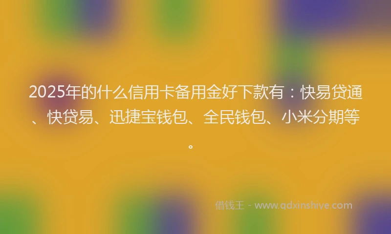 2025年的什么信用卡备用金好下款有：快易贷通、快贷易、迅捷宝钱包、全民钱包、小米分期等。
