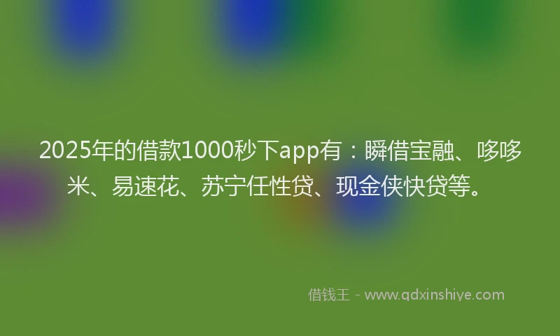 2025年的借款1000秒下app有：瞬借宝融、哆哆米、易速花、苏宁任性贷、现金侠快贷等。