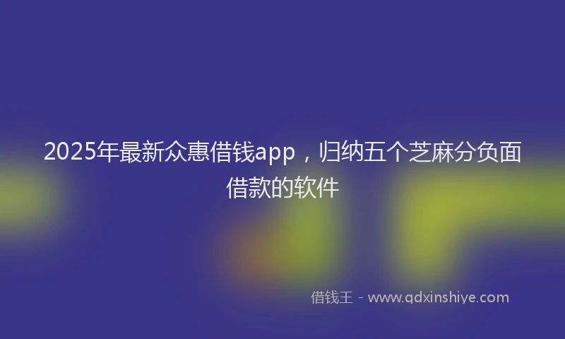 2025年最新众惠借钱app，归纳五个芝麻分负面借款的软件