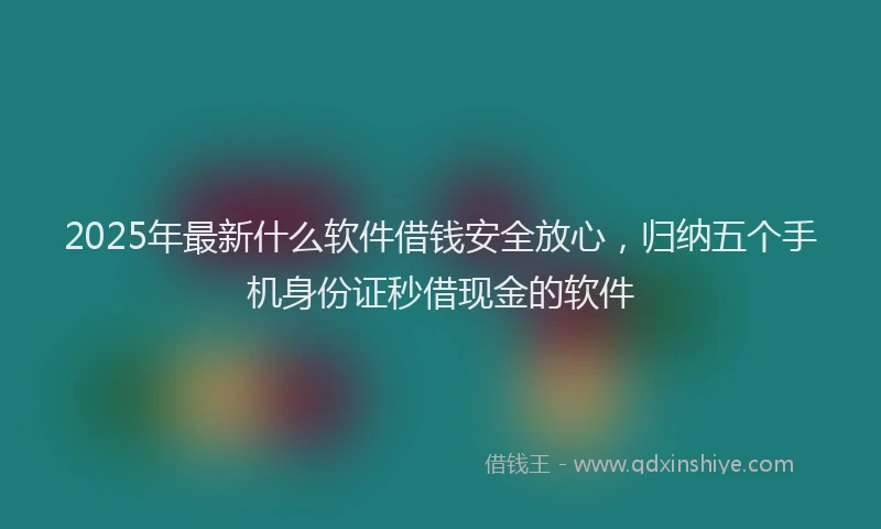 2025年最新什么软件借钱安全放心，归纳五个手机身份证秒借现金的软件