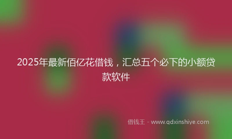 2025年最新佰亿花借钱，汇总五个必下的小额贷款软件