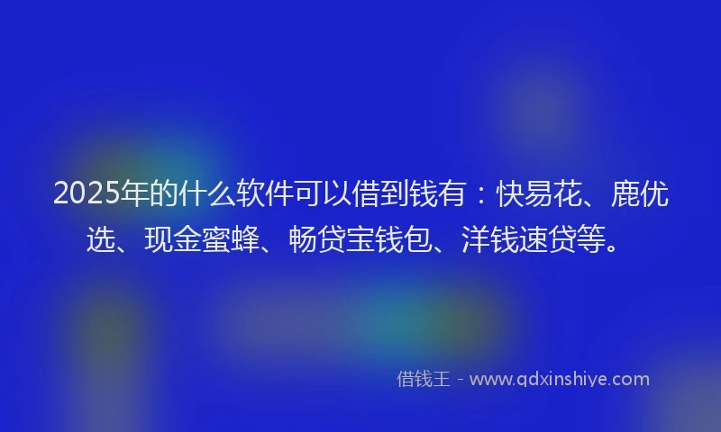 2025年的什么软件可以借到钱有：快易花、鹿优选、现金蜜蜂、畅贷宝钱包、洋钱速贷等。