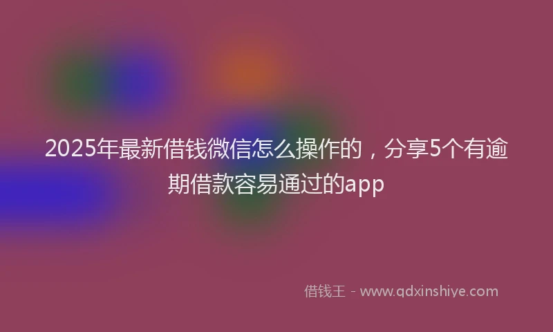 2025年最新借钱微信怎么操作的，分享5个有逾期借款容易通过的app