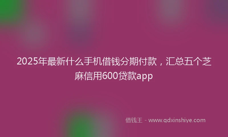 2025年最新什么手机借钱分期付款，汇总五个芝麻信用600贷款app