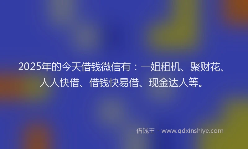 2025年的今天借钱微信有：一姐租机、聚财花、人人快借、借钱快易借、现金达人等。