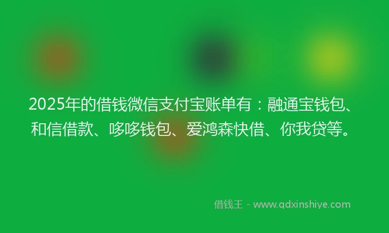 2025年的借钱微信支付宝账单有：融通宝钱包、和信借款、哆哆钱包、爱鸿森快借、你我贷等。