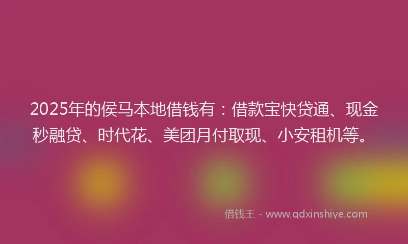 2025年的侯马本地借钱有：借款宝快贷通、现金秒融贷、时代花、美团月付取现、小安租机等。