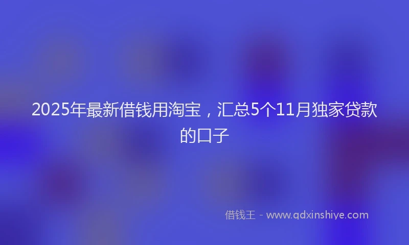 2025年最新借钱用淘宝，汇总5个11月独家贷款的口子