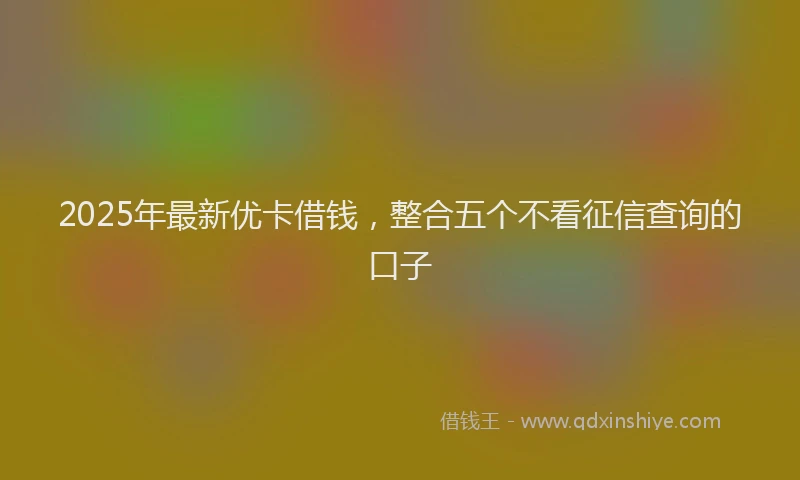2025年最新优卡借钱，整合五个不看征信查询的口子