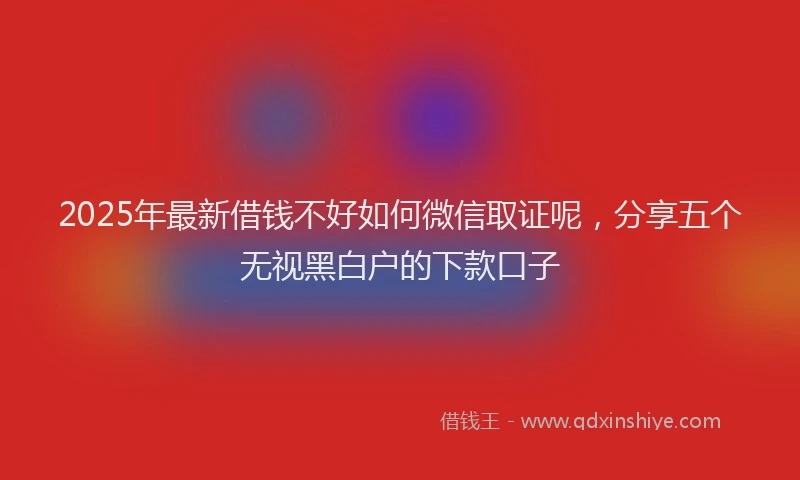2025年最新借钱不好如何微信取证呢，分享五个无视黑白户的下款口子