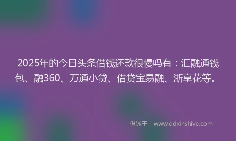 2025年的今日头条借钱还款很慢吗有：汇融通钱包、融360、万通小贷、借贷宝易融、浙享花等。