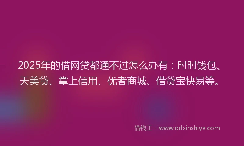 2025年的借网贷都通不过怎么办有：时时钱包、天美贷、掌上信用、优者商城、借贷宝快易等。