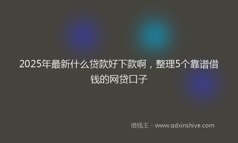 2025年最新什么贷款好下款啊，整理5个靠谱借钱的网贷口子