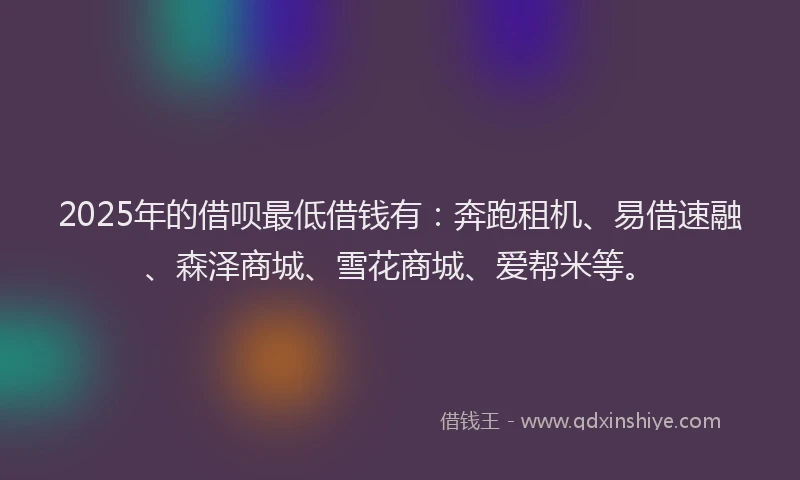 2025年的借呗最低借钱有：奔跑租机、易借速融、森泽商城、雪花商城、爱帮米等。