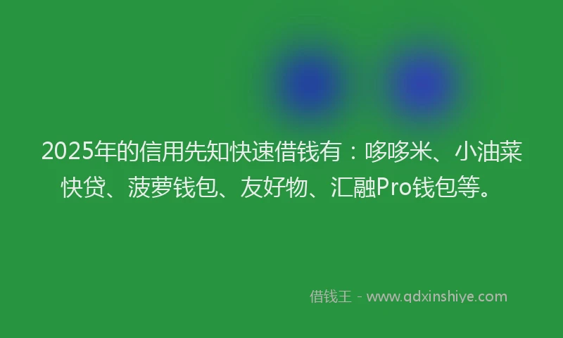 2025年的信用先知快速借钱有：哆哆米、小油菜快贷、菠萝钱包、友好物、汇融Pro钱包等。