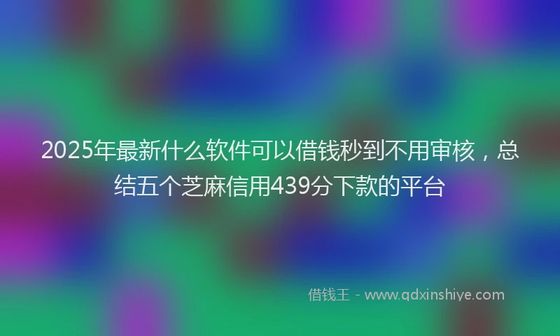2025年最新什么软件可以借钱秒到不用审核，总结五个芝麻信用439分下款的平台