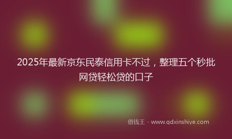 2025年最新京东民泰信用卡不过，整理五个秒批网贷轻松贷的口子