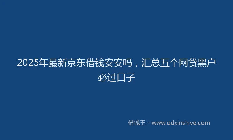 2025年最新京东借钱安安吗，汇总五个网贷黑户必过口子