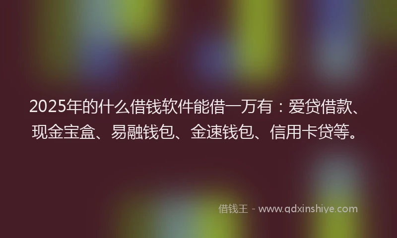 2025年的什么借钱软件能借一万有：爱贷借款、现金宝盒、易融钱包、金速钱包、信用卡贷等。