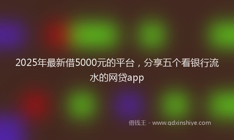 2025年最新借5000元的平台，分享五个看银行流水的网贷app