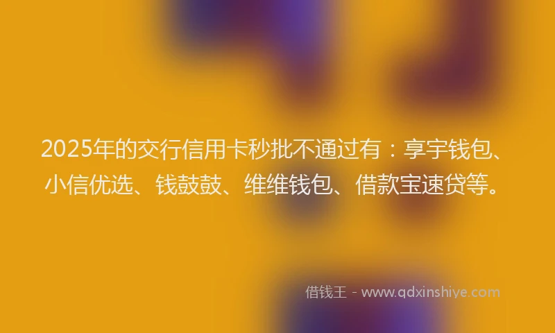 2025年的交行信用卡秒批不通过有：享宇钱包、小信优选、钱鼓鼓、维维钱包、借款宝速贷等。