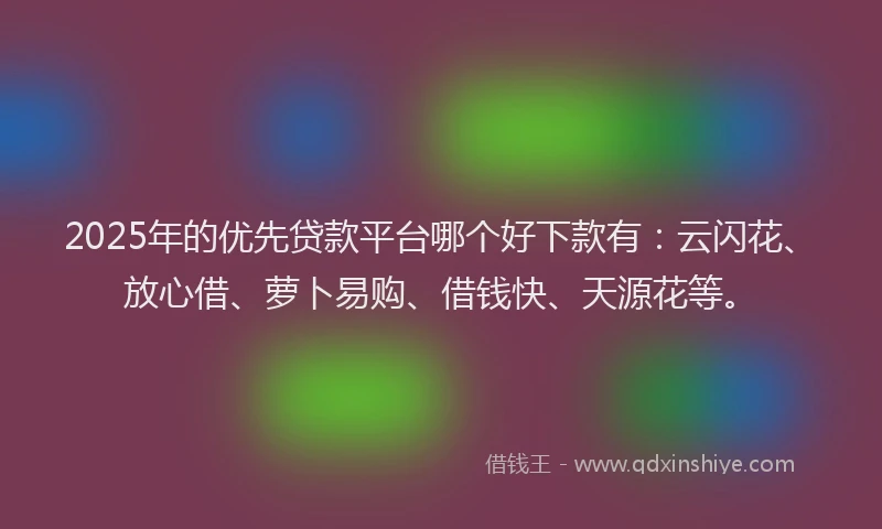 2025年的优先贷款平台哪个好下款有：云闪花、放心借、萝卜易购、借钱快、天源花等。