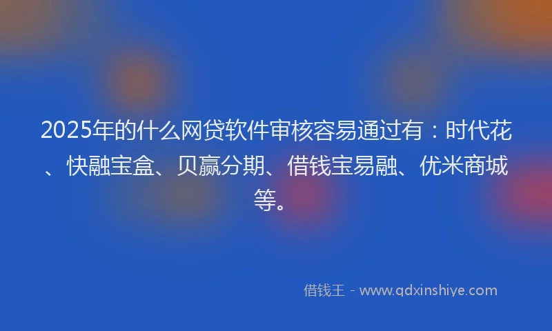 2025年的什么网贷软件审核容易通过有：时代花、快融宝盒、贝赢分期、借钱宝易融、优米商城等。